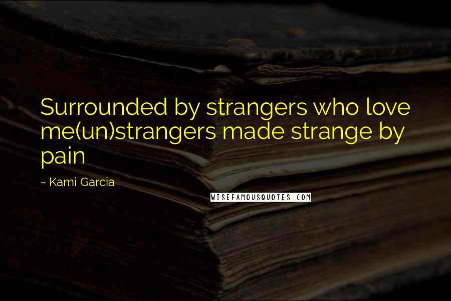 Kami Garcia Quotes: Surrounded by strangers who love me(un)strangers made strange by pain