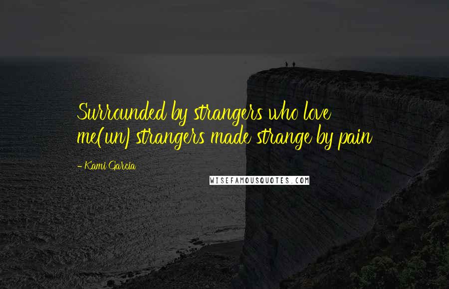 Kami Garcia Quotes: Surrounded by strangers who love me(un)strangers made strange by pain
