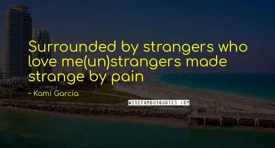 Kami Garcia Quotes: Surrounded by strangers who love me(un)strangers made strange by pain