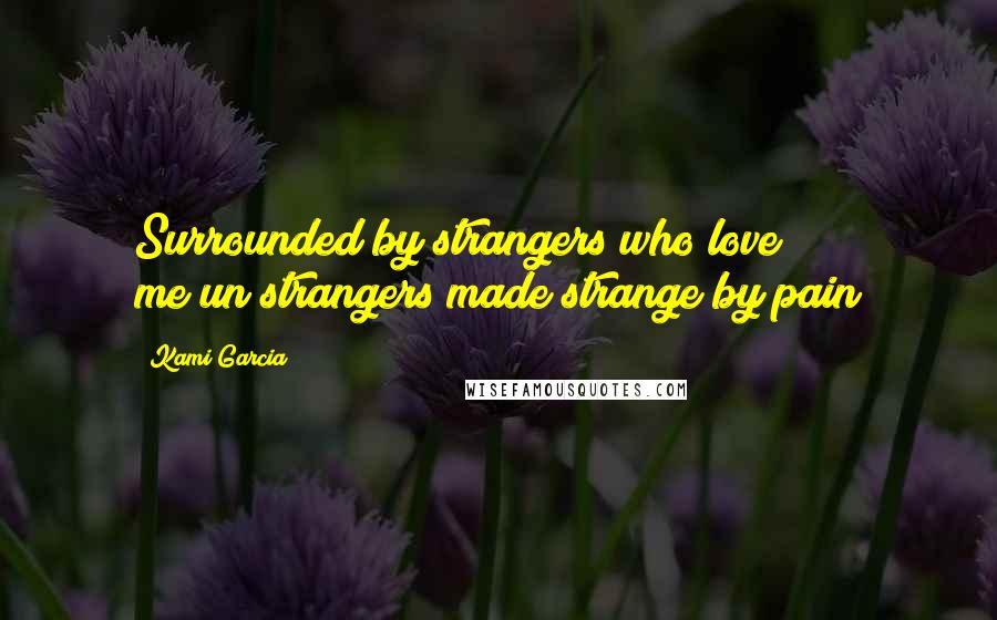 Kami Garcia Quotes: Surrounded by strangers who love me(un)strangers made strange by pain