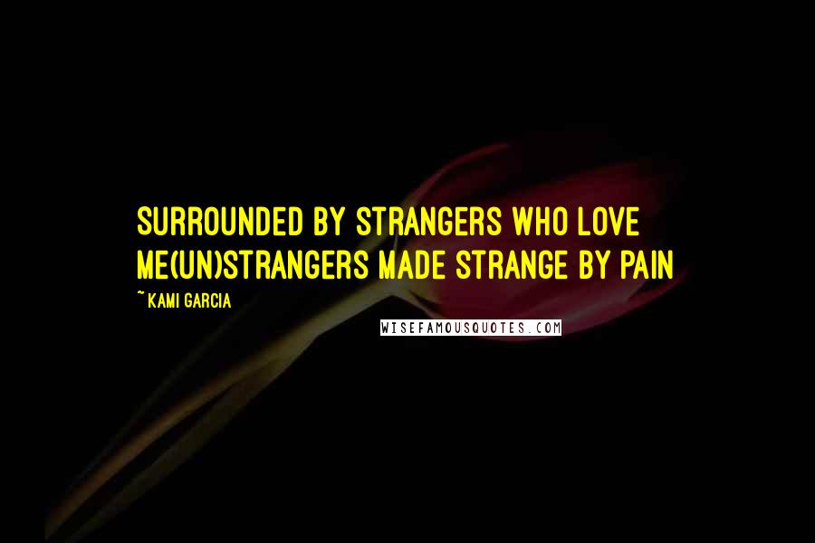 Kami Garcia Quotes: Surrounded by strangers who love me(un)strangers made strange by pain