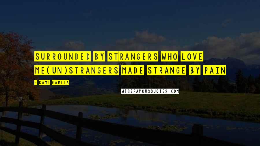 Kami Garcia Quotes: Surrounded by strangers who love me(un)strangers made strange by pain