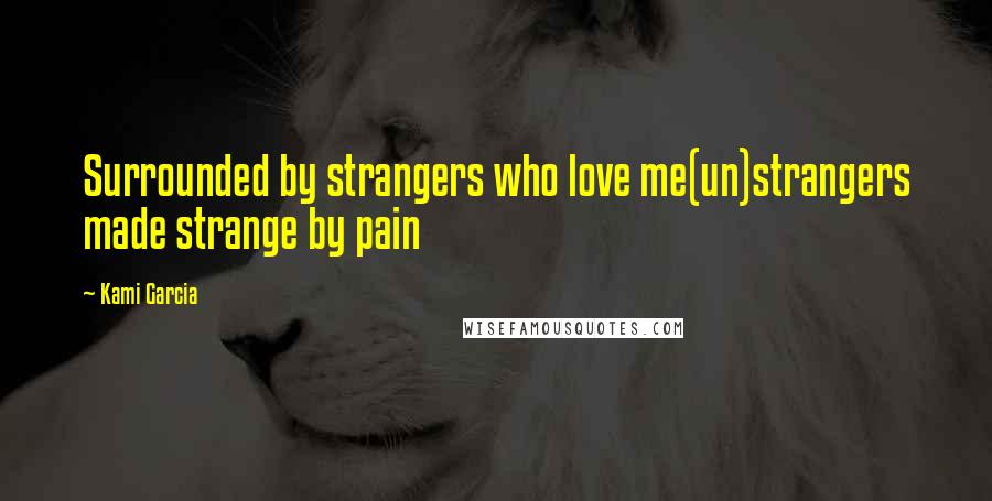 Kami Garcia Quotes: Surrounded by strangers who love me(un)strangers made strange by pain