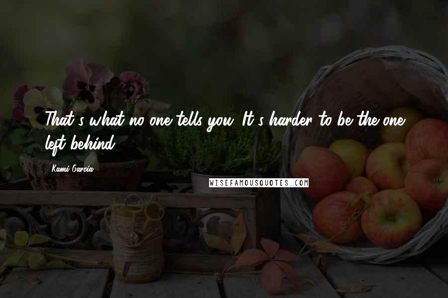 Kami Garcia Quotes: That's what no one tells you. It's harder to be the one left behind.