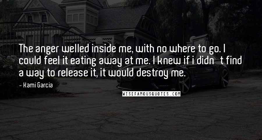 Kami Garcia Quotes: The anger welled inside me, with no where to go. I could feel it eating away at me. I knew if i didn't find a way to release it, it would destroy me.