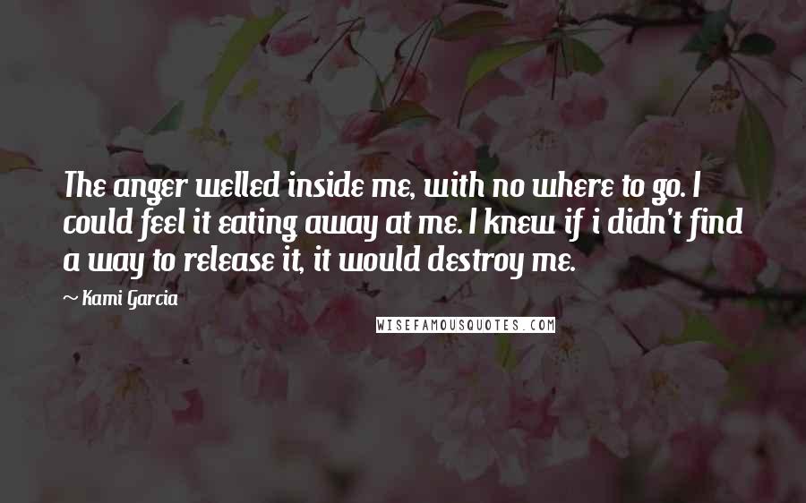 Kami Garcia Quotes: The anger welled inside me, with no where to go. I could feel it eating away at me. I knew if i didn't find a way to release it, it would destroy me.