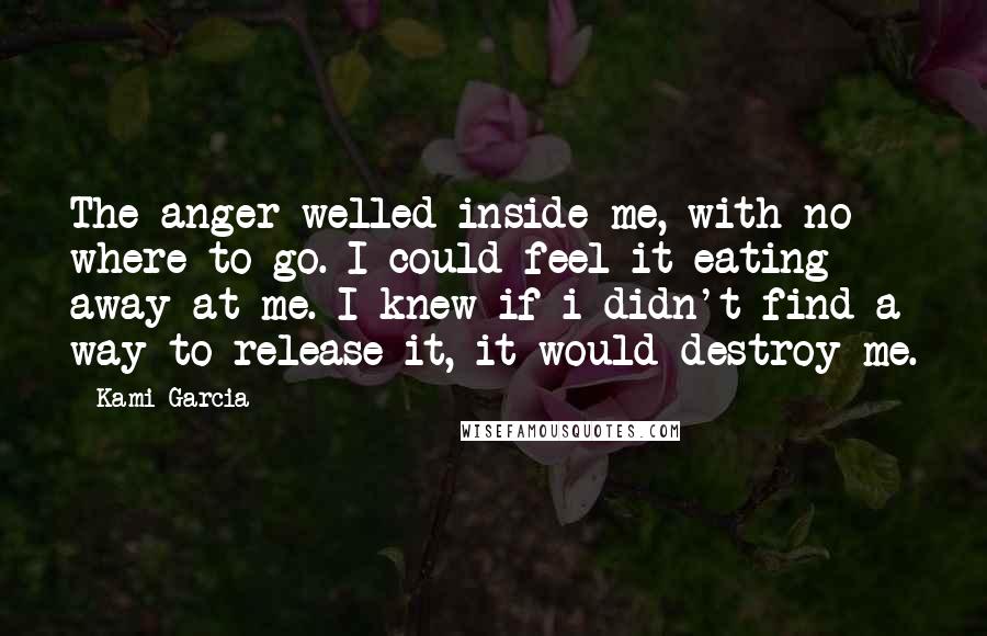 Kami Garcia Quotes: The anger welled inside me, with no where to go. I could feel it eating away at me. I knew if i didn't find a way to release it, it would destroy me.