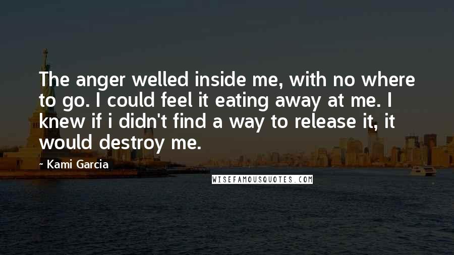 Kami Garcia Quotes: The anger welled inside me, with no where to go. I could feel it eating away at me. I knew if i didn't find a way to release it, it would destroy me.