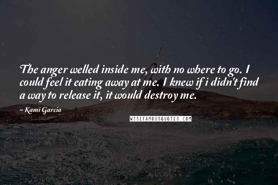 Kami Garcia Quotes: The anger welled inside me, with no where to go. I could feel it eating away at me. I knew if i didn't find a way to release it, it would destroy me.
