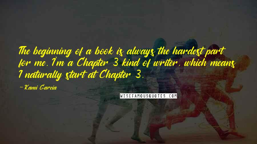 Kami Garcia Quotes: The beginning of a book is always the hardest part for me. I'm a Chapter 3 kind of writer, which means I naturally start at Chapter 3.