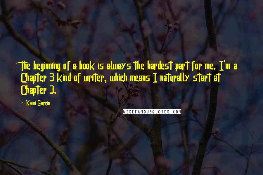 Kami Garcia Quotes: The beginning of a book is always the hardest part for me. I'm a Chapter 3 kind of writer, which means I naturally start at Chapter 3.