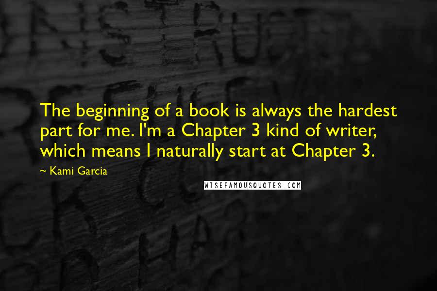 Kami Garcia Quotes: The beginning of a book is always the hardest part for me. I'm a Chapter 3 kind of writer, which means I naturally start at Chapter 3.