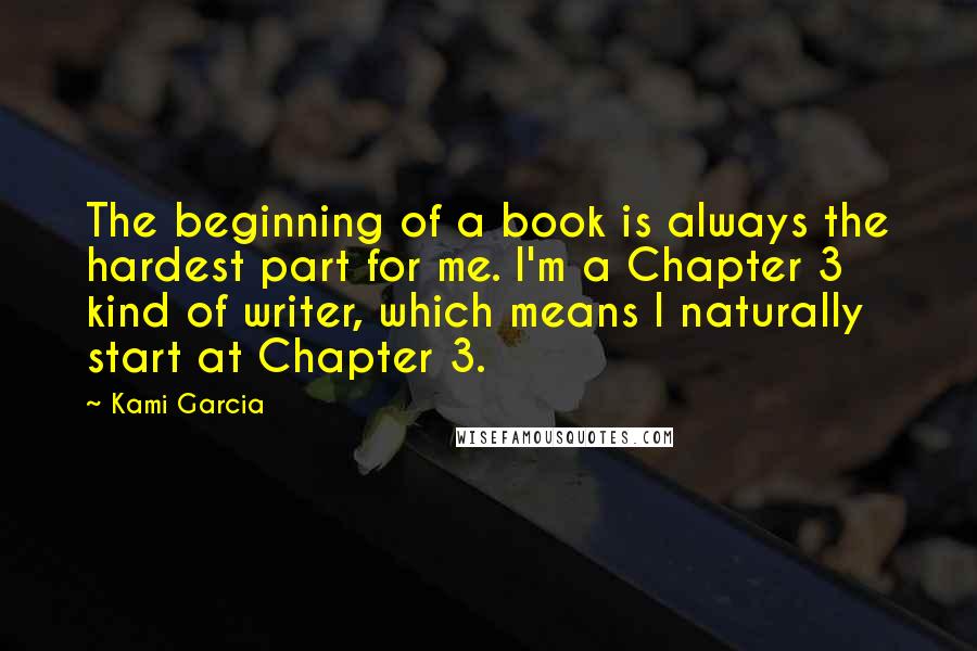 Kami Garcia Quotes: The beginning of a book is always the hardest part for me. I'm a Chapter 3 kind of writer, which means I naturally start at Chapter 3.