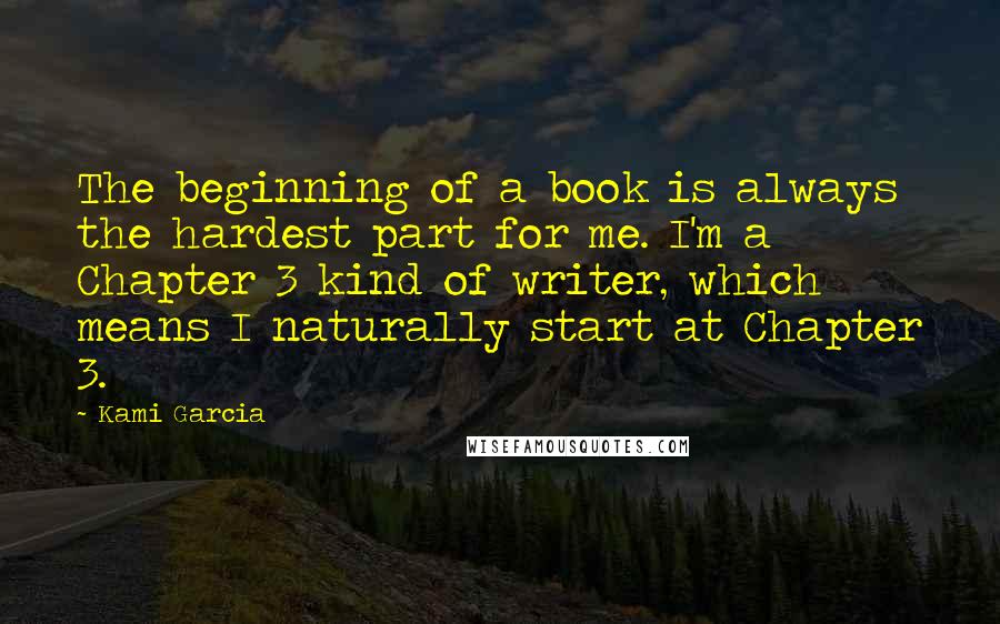 Kami Garcia Quotes: The beginning of a book is always the hardest part for me. I'm a Chapter 3 kind of writer, which means I naturally start at Chapter 3.