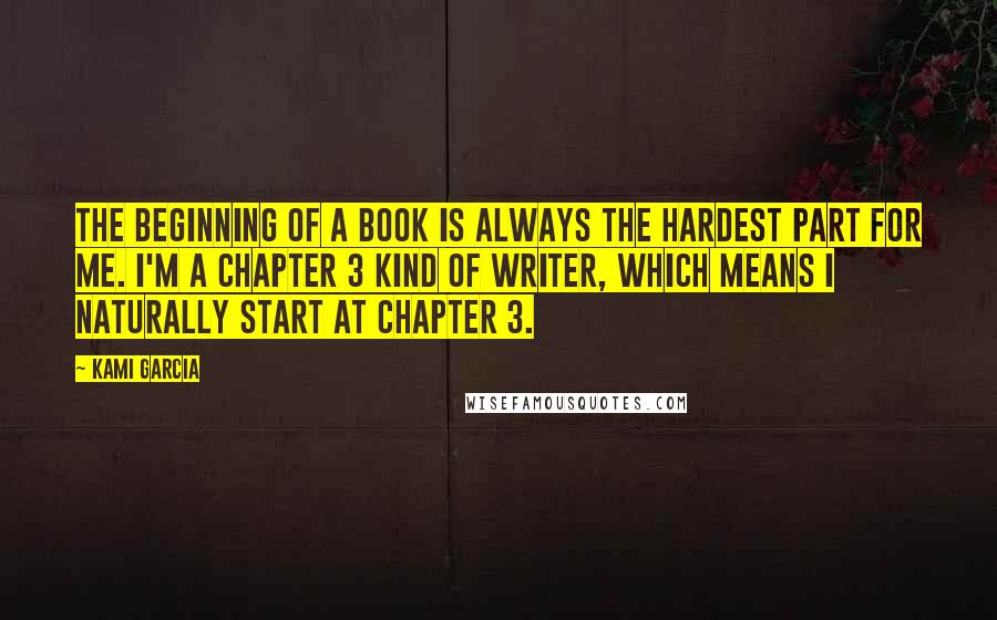 Kami Garcia Quotes: The beginning of a book is always the hardest part for me. I'm a Chapter 3 kind of writer, which means I naturally start at Chapter 3.