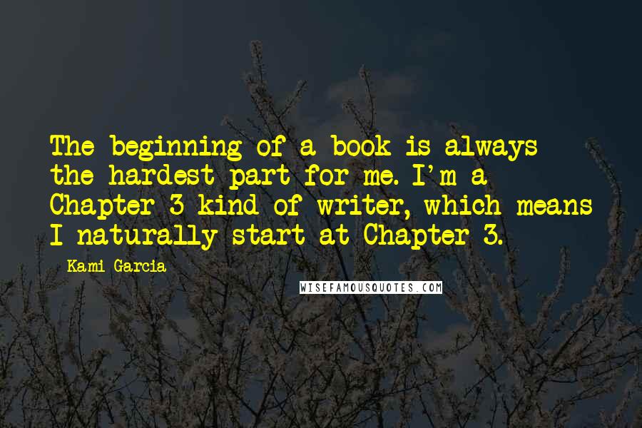 Kami Garcia Quotes: The beginning of a book is always the hardest part for me. I'm a Chapter 3 kind of writer, which means I naturally start at Chapter 3.