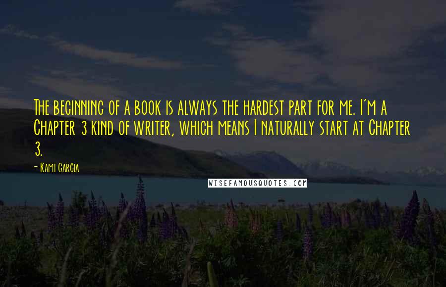 Kami Garcia Quotes: The beginning of a book is always the hardest part for me. I'm a Chapter 3 kind of writer, which means I naturally start at Chapter 3.