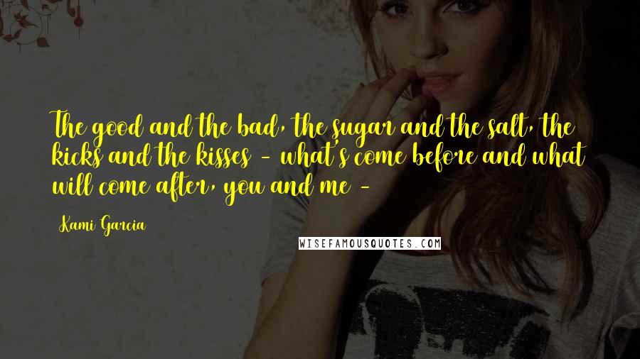 Kami Garcia Quotes: The good and the bad, the sugar and the salt, the kicks and the kisses - what's come before and what will come after, you and me -