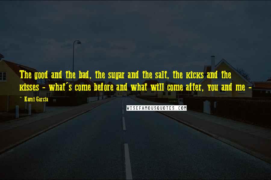 Kami Garcia Quotes: The good and the bad, the sugar and the salt, the kicks and the kisses - what's come before and what will come after, you and me -