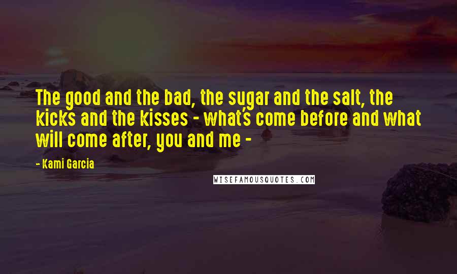 Kami Garcia Quotes: The good and the bad, the sugar and the salt, the kicks and the kisses - what's come before and what will come after, you and me -