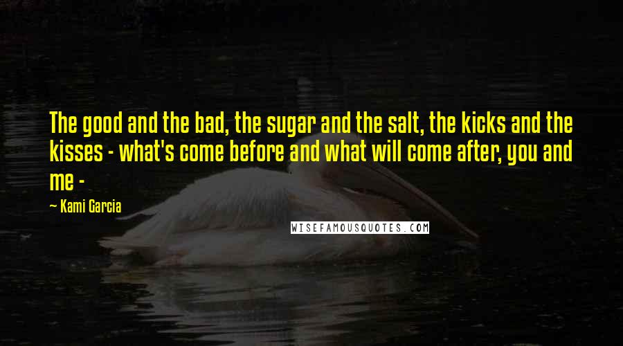 Kami Garcia Quotes: The good and the bad, the sugar and the salt, the kicks and the kisses - what's come before and what will come after, you and me -