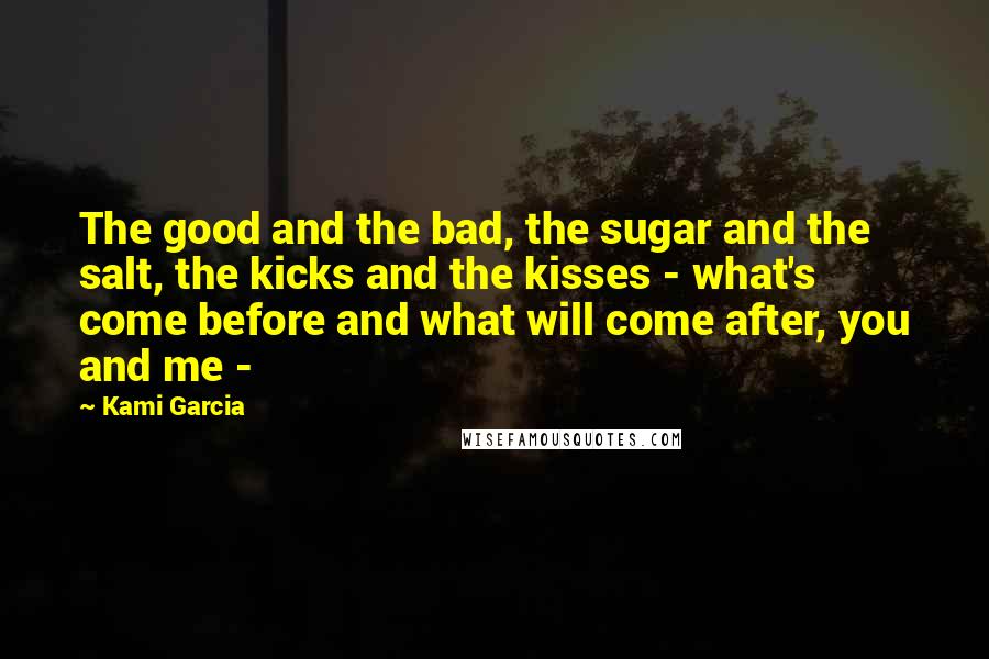 Kami Garcia Quotes: The good and the bad, the sugar and the salt, the kicks and the kisses - what's come before and what will come after, you and me -