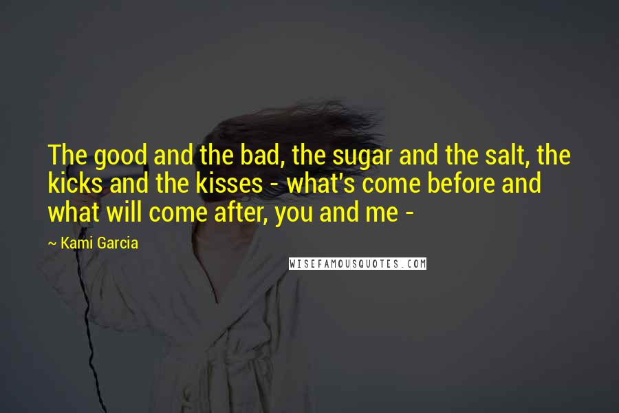 Kami Garcia Quotes: The good and the bad, the sugar and the salt, the kicks and the kisses - what's come before and what will come after, you and me -