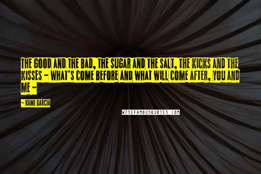 Kami Garcia Quotes: The good and the bad, the sugar and the salt, the kicks and the kisses - what's come before and what will come after, you and me -
