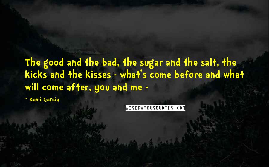 Kami Garcia Quotes: The good and the bad, the sugar and the salt, the kicks and the kisses - what's come before and what will come after, you and me -