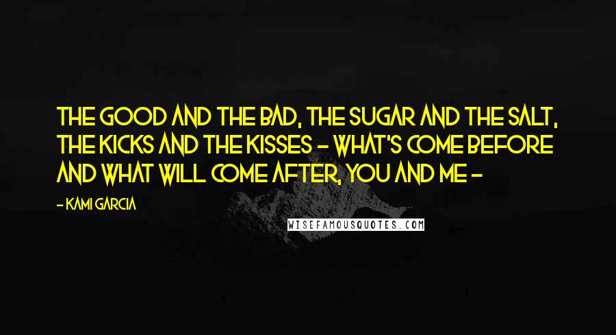 Kami Garcia Quotes: The good and the bad, the sugar and the salt, the kicks and the kisses - what's come before and what will come after, you and me -