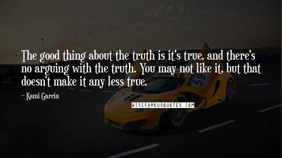 Kami Garcia Quotes: The good thing about the truth is it's true, and there's no arguing with the truth. You may not like it, but that doesn't make it any less true.