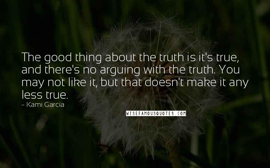 Kami Garcia Quotes: The good thing about the truth is it's true, and there's no arguing with the truth. You may not like it, but that doesn't make it any less true.