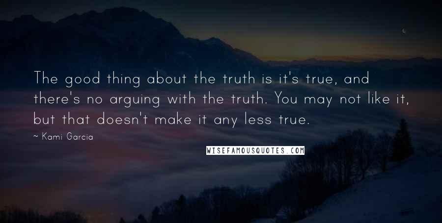 Kami Garcia Quotes: The good thing about the truth is it's true, and there's no arguing with the truth. You may not like it, but that doesn't make it any less true.