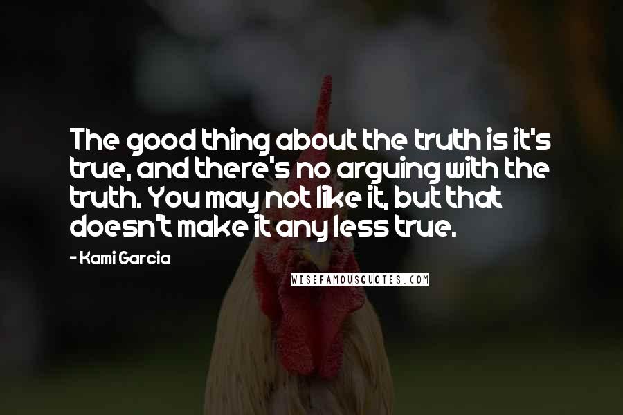 Kami Garcia Quotes: The good thing about the truth is it's true, and there's no arguing with the truth. You may not like it, but that doesn't make it any less true.