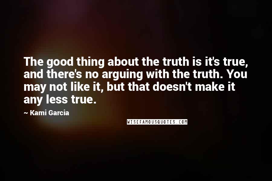 Kami Garcia Quotes: The good thing about the truth is it's true, and there's no arguing with the truth. You may not like it, but that doesn't make it any less true.