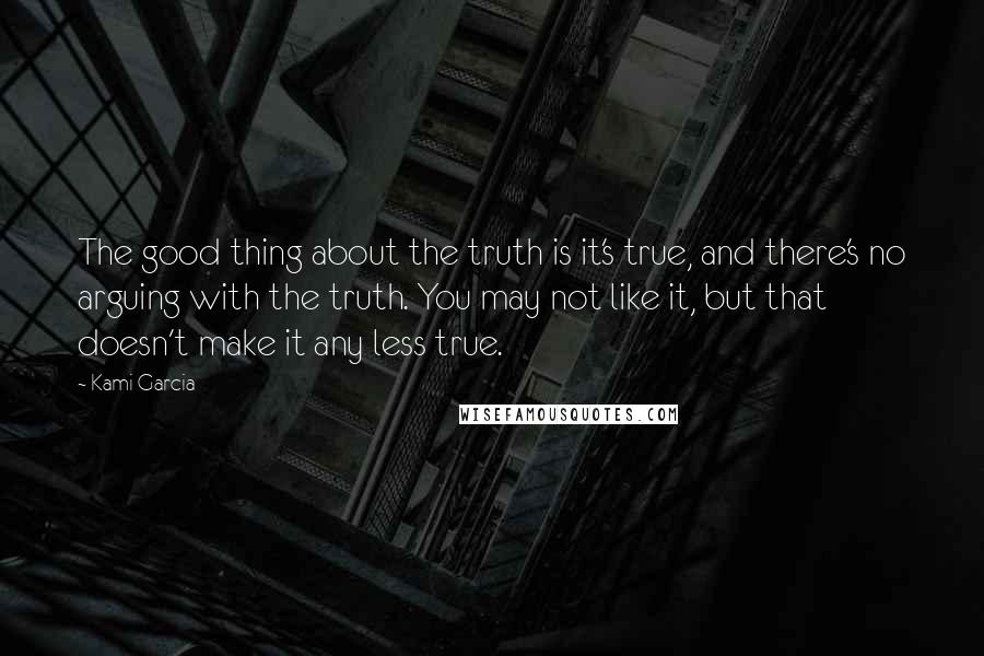 Kami Garcia Quotes: The good thing about the truth is it's true, and there's no arguing with the truth. You may not like it, but that doesn't make it any less true.