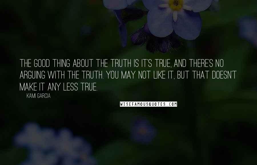 Kami Garcia Quotes: The good thing about the truth is it's true, and there's no arguing with the truth. You may not like it, but that doesn't make it any less true.