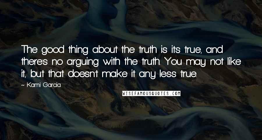 Kami Garcia Quotes: The good thing about the truth is it's true, and there's no arguing with the truth. You may not like it, but that doesn't make it any less true.