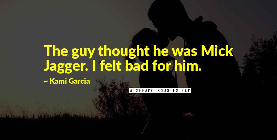 Kami Garcia Quotes: The guy thought he was Mick Jagger. I felt bad for him.