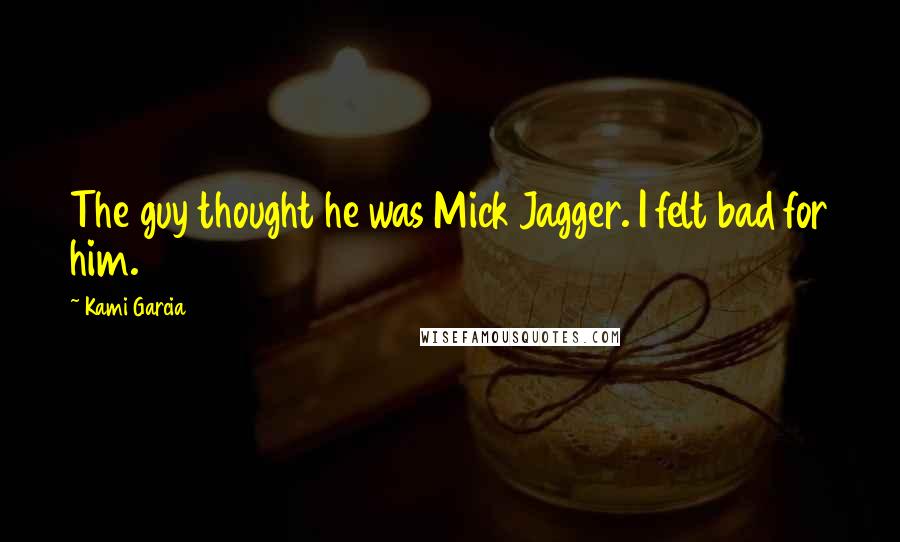 Kami Garcia Quotes: The guy thought he was Mick Jagger. I felt bad for him.
