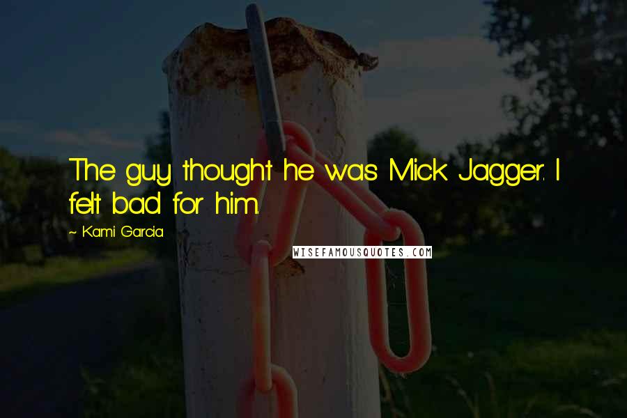 Kami Garcia Quotes: The guy thought he was Mick Jagger. I felt bad for him.