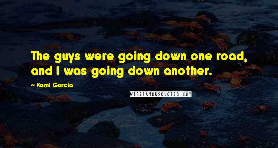 Kami Garcia Quotes: The guys were going down one road, and I was going down another.