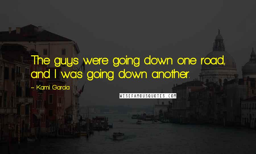 Kami Garcia Quotes: The guys were going down one road, and I was going down another.