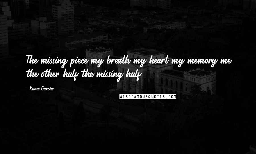 Kami Garcia Quotes: The missing piece my breath my heart my memory me the other half the missing half