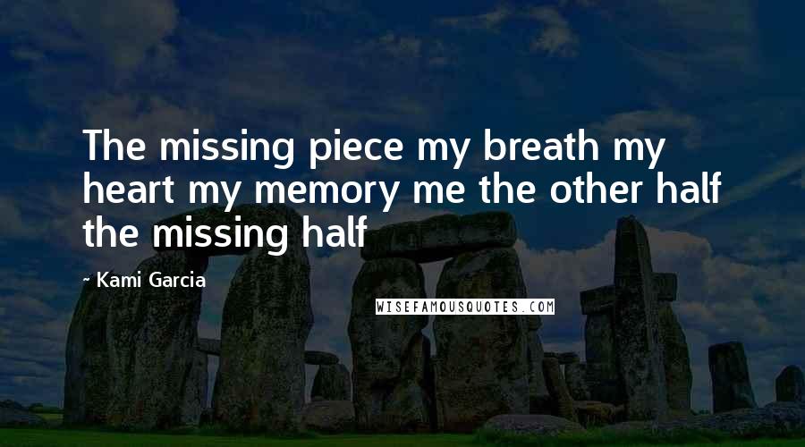 Kami Garcia Quotes: The missing piece my breath my heart my memory me the other half the missing half