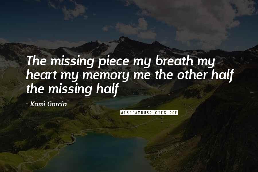 Kami Garcia Quotes: The missing piece my breath my heart my memory me the other half the missing half