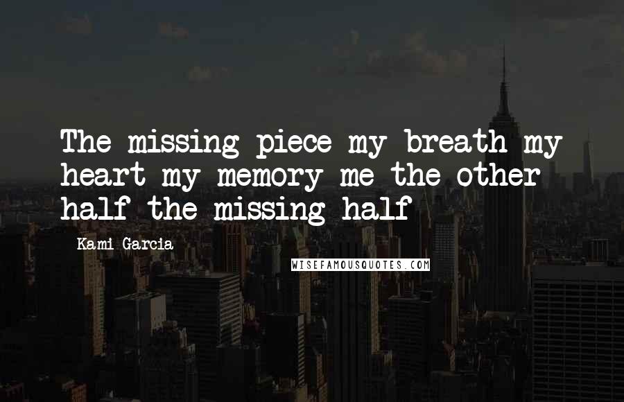 Kami Garcia Quotes: The missing piece my breath my heart my memory me the other half the missing half