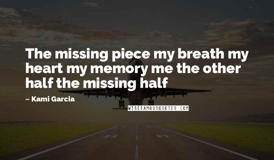 Kami Garcia Quotes: The missing piece my breath my heart my memory me the other half the missing half