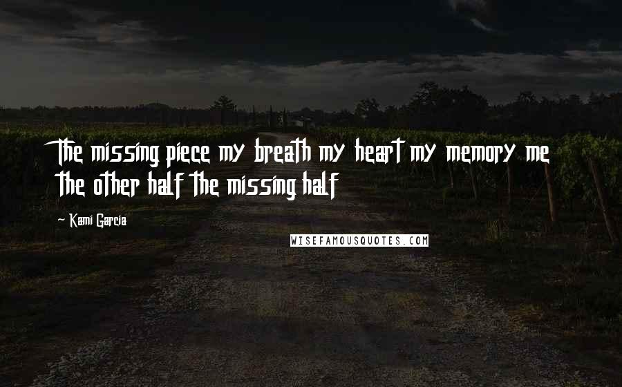 Kami Garcia Quotes: The missing piece my breath my heart my memory me the other half the missing half