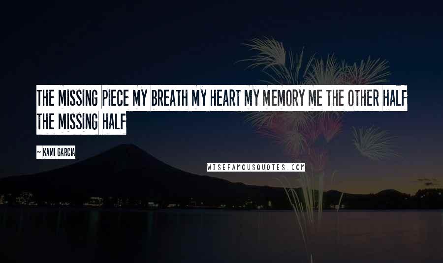 Kami Garcia Quotes: The missing piece my breath my heart my memory me the other half the missing half